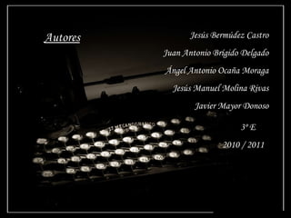 Autores Jesús Bermúdez Castro Juan Antonio Brígido Delgado Ángel Antonio Ocaña Moraga Jesús Manuel Molina Rivas Javier Mayor Donoso 3º E  2010 / 2011 