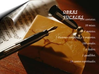 OBRAS VOCALES 224 cantatas . 10 misas . 7 motetes . 2 Pasiones completas  y  3 oratorios . 188 corales . 4 lieders . 1 quodlibet . 58 cantos espirituales . 