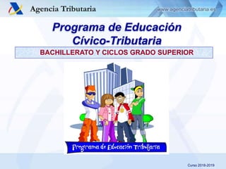 Servicio de Planificación y Relaciones Institucionales
Programa de Educación
Cívico-Tributaria
BACHILLERATO Y CICLOS GRADO SUPERIOR
Curso 2018-2019
 