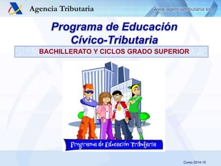 Servicio de Planificación y Relaciones Institucionales
Programa de Educación
Cívico-Tributaria
BACHILLERATO Y CICLOS GRADO SUPERIOR
Curso 2014-15
 