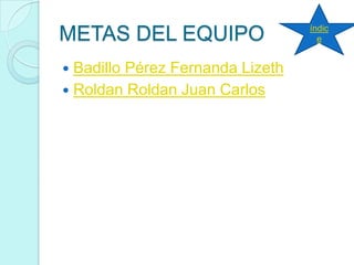 METAS DEL EQUIPO
 Badillo Pérez Fernanda Lizeth
 Roldan Roldan Juan Carlos
índic
e
 