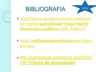 BIBLIOGRAFIA
 http://www.ehowenespanol.com/cuat
ro-estilos-aprendizaje-visual-tactil-
kinestetico-auditivo-info_184917/
 http://estilosdeaprendizajeeam.blogs
pot.mx/
 http://carmenps2.wordpress.com/2007
/05/16/tipos-de-aprendizaje/
índice
 