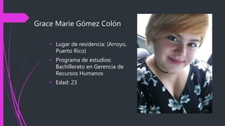Grace Marie Gómez Colón
• Lugar de residencia: (Arroyo,
Puerto Rico)
• Programa de estudios:
Bachillerato en Gerencia de
Recursos Humanos
• Edad: 23
 