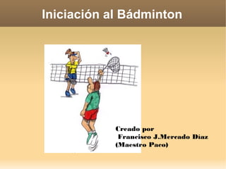 Iniciación al Bádminton
Creado por
Francisco J.Mercado Díaz
(Maestro Paco)
 