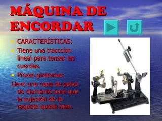 MÁQUINA DE ENCORDAR CARACTERÍSTICAS: Tiene una tracccíon lineal para tensar las cuerdas. Pinzas giratorias: Lleva una capa de polvo de diamante para que la sujeción de la raqueta quede bien. 