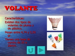 VOLANTE Características: Existen dos tipos de volantes de pluma y de plástico. Pesan entre 4,74 y 5,50 gr. Tienen una base de corcho de 25 a 28mm. 