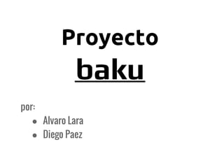 Proyecto
             baku
por:
   ● Alvaro Lara
   ● Diego Paez
 
