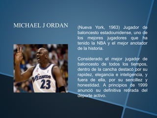 MICHAEL J ORDAN (Nueva York, 1963) Jugador de
baloncesto estadounidense, uno de
los mejores jugadores que ha
tenido la NBA...
