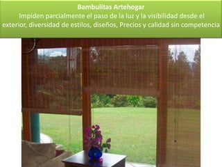 Bambulitas Artehogar
      Impiden parcialmente el paso de la luz y la visibilidad desde el
exterior, diversidad de estilos, diseños, Precios y calidad sin competencia
 