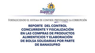 REPORTE DEL CONTROL
CONCURRENTE Y FISCALIZACIÓN
EN LAS COMPRAS DE PRODUCTOS
ALIMENTICIOS Y ELABORACIÓN
DE BOLSA SOLIDARIAS POR PARTE
DE BANASUPRO
 