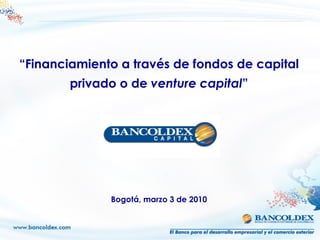 “ Financiamiento a través de fondos de capital privado o de  venture   capital ” Bogotá, marzo 3 de 2010 
