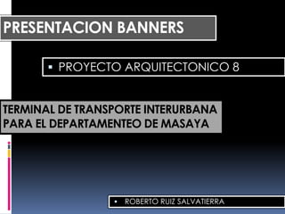 PRESENTACION BANNERS ,[object Object],TERMINAL DE TRANSPORTE INTERURBANA PARA EL DEPARTAMENTEO DE MASAYA ROBERTO RUIZ SALVATIERRA 