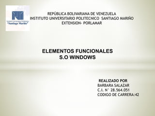 ELEMENTOS FUNCIONALES
S.O WINDOWS
REALIZADO POR
BARBARA SALAZAR
C.I. N° 28.564.051
CODIGO DE CARRERA:42
REPÚBLICA BOLIVARIANA DE VENEZUELA
INSTITUTO UNIVERSITARIO POLITECNICO SANTIAGO MARIÑO
EXTENSION- PORLAMAR
 