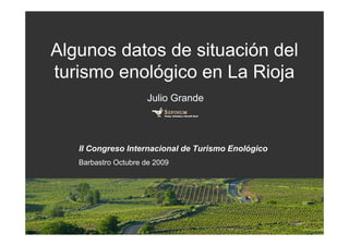Algunos datos de situación del
turismo enológico en La Rioja
                      Julio Grande




   II Congreso Internacional de Turismo Enológico
   Barbastro Octubre de 2009
 