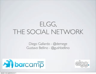 ELGG,
                      THE SOCIAL NETWORK
                                Diego Gallardo - @demege
                               Gustavo Bellino - @gushbellino




sábado 3 de septiembre de 11
 