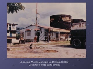 Ubicación: Muelle Municipio La Dorada (Caldas)
        Descargue crudo carro-tanque
 