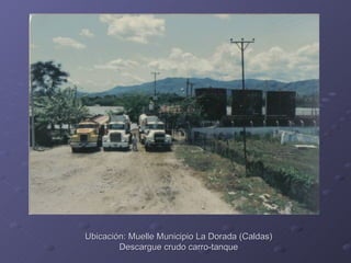 Ubicación: Muelle Municipio La Dorada (Caldas)
        Descargue crudo carro-tanque
 