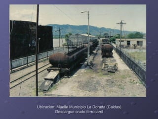Ubicación: Muelle Municipio La Dorada (Caldas)
          Descargue crudo ferrocarril
 