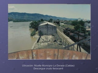 Ubicación: Muelle Municipio La Dorada (Caldas)
          Descargue crudo ferrocarril
 
