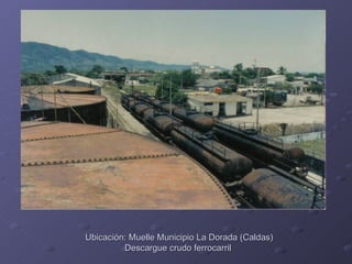 Ubicación: Muelle Municipio La Dorada (Caldas)
         Descargue crudo ferrocarril
 