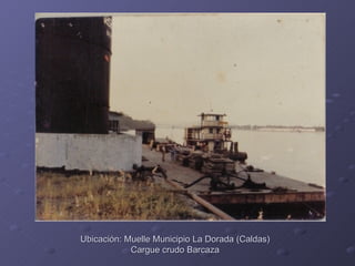 Ubicación: Muelle Municipio La Dorada (Caldas)
            Cargue crudo Barcaza
 