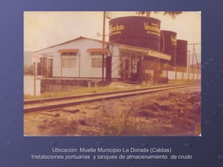 Ubicación: Muelle Municipio La Dorada (Caldas)
Instalaciones portuarias y tanques de almacenamiento de crudo
 