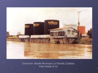 Ubicación: Muelle Municipio La Dorada (Caldas)
              Vista desde el río
 