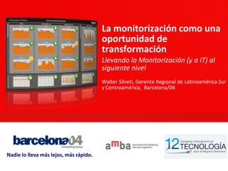 La monitorización como una
                                        oportunidad de
                                        transformación
                                        Llevando la Monitorización (y a IT) al
                                        siguiente nivel
                                        Walter Silveti, Gerente Regional de Latinoamérica Sur
                                        y Centroamérica, Barcelona/04




Nadie lo lleva más lejos, más rápido.
 