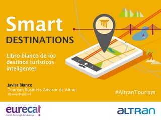 Libro blanco de los
destinos turísticos
inteligentes
#AltranTourism
Javier Blanco
Tourism Business Advisor de Altran
@JavierBlancoH
 
