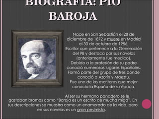 BIOGRAFÍA: PIO BAROJA Nace  en San Sebastián el 28 de diciembre de 1872 y  muere  en Madrid el 30 de octubre de 1956 . Esc...