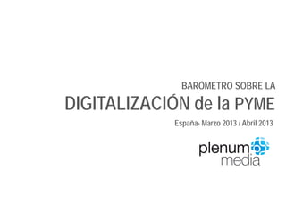 BARÓMETRO SOBRE LA

DIGITALIZACIÓN de la PYME
             España- Marzo 2013 / Abril 2013
 