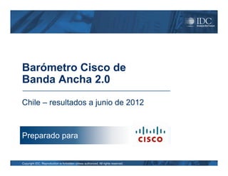 Barómetro Cisco de
Banda Ancha 2.0

Chile – resultados a junio de 2012



Preparado para


Copyright IDC. Reproduction is forbidden unless authorized. All rights reserved.
 