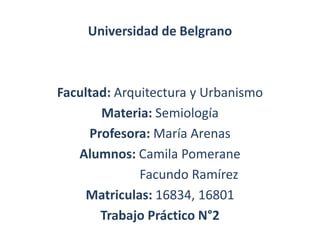 Universidad de Belgrano



Facultad: Arquitectura y Urbanismo
       Materia: Semiología
     Profesora: María Arenas
   Alumnos: Camila Pomerane
              Facundo Ramírez
     Matriculas: 16834, 16801
       Trabajo Práctico N°2
 