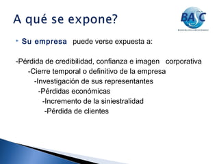  Su empresa puede verse expuesta a:
-Pérdida de credibilidad, confianza e imagen corporativa
-Cierre temporal o definitivo de la empresa
-Investigación de sus representantes
-Pérdidas económicas
-Incremento de la siniestralidad
-Pérdida de clientes
 
