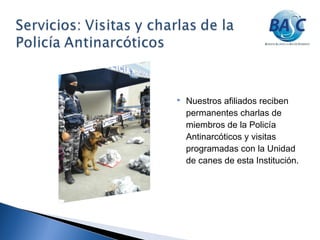  Nuestros afiliados reciben
permanentes charlas de
miembros de la Policía
Antinarcóticos y visitas
programadas con la Unidad
de canes de esta Institución.
 