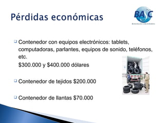  Contenedor con equipos electrónicos: tablets,
computadoras, parlantes, equipos de sonido, teléfonos,
etc.
$300.000 y $400.000 dólares
 Contenedor de tejidos $200.000
 Contenedor de llantas $70.000
 