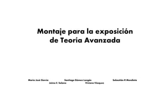 Montaje para la exposición
de Teoría Avanzada
Maria José García Santiago Gómez Longás Sebastián R Mendieta
Jaime E. Solano Viviana Vásquez
 
