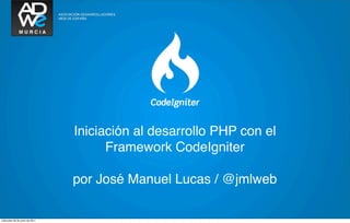 Iniciación al desarrollo PHP con el
                                      Framework CodeIgniter

                                por José Manuel Lucas / @jmlweb

miércoles 29 de junio de 2011
 