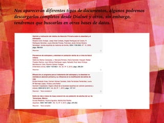 Nos aparecerán diferentes tipos de documentos, algunos podremos
descargarlos completos desde Dialnet y otros, sin embargo,
tendremos que buscarlos en otras bases de datos.
 
