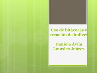 Uso de bitácoras y
creación de índices
Daniela Ávila
Lourdes Juárez
 