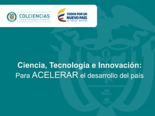 Ciencia, Tecnología e Innovación:
Para ACELERAR el desarrollo del país
 