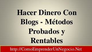 Hacer Dinero Con
Blogs - Métodos
Probados y
Rentables
http://ComoEmprenderUnNegocio.Net
 