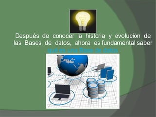 Después de conocer la historia y evolución de
las Bases de datos, ahora es fundamental saber
qué es una Base de datos
 