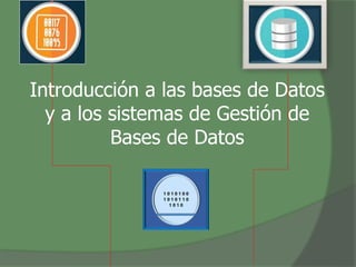 Introducción a las bases de Datos
y a los sistemas de Gestión de
Bases de Datos
1 0 1 0 1 0 0
1 0 1 0 1 1 0
1 0 1 0
 