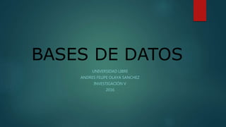 BASES DE DATOS
UNIVERSIDAD LIBRE
ANDRES FELIPE OLAYA SANCHEZ
INVESTIGACIÓN V
2016
 