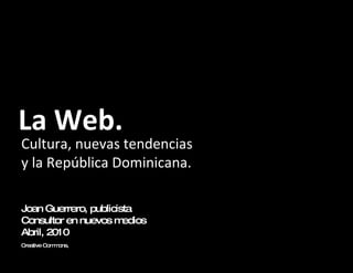La Web. Cultura, nuevas tendencias y la República Dominicana. Joan Guerrero, publicista Consultor en nuevos medios Abril, 2010 Creative Commons,  