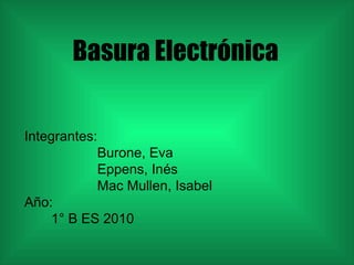 Basura Electrónica Integrantes: Burone, Eva Eppens, Inés Mac Mullen, Isabel Año:  1° B ES 2010 