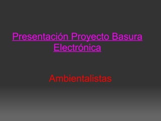 Presentación Proyecto Basura
Electrónica
Ambientalistas
 