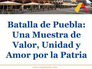www.angelopolis.com
Batalla de Puebla:
Una Muestra de
Valor, Unidad y
Amor por la Patria
 