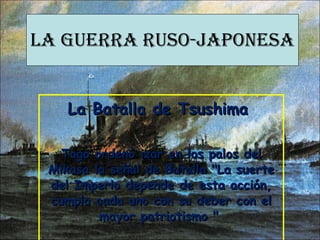 La Guerra RUSO-JAPONESA La Batalla de Tsushima  Togo ordenó izar en los palos del Mikasa la señal de Batalla &quot;La suerte del Imperio depende de esta acción, cumpla cada uno con su deber con el mayor patriotismo &quot;  